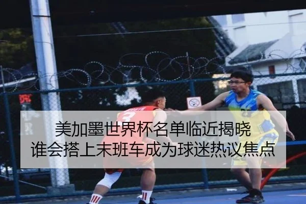 美加墨世界杯名单临近揭晓 谁会搭上末班车成为球迷热议焦点