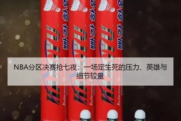 NBA分区决赛抢七夜：一场定生死的压力、英雄与细节较量 - maiqiuwang